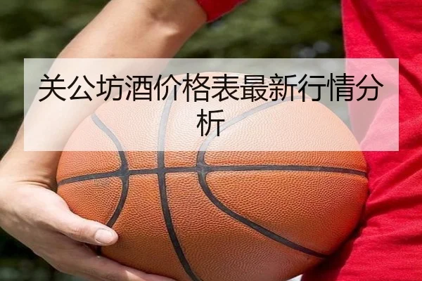 关公坊酒价格表最新行情分析