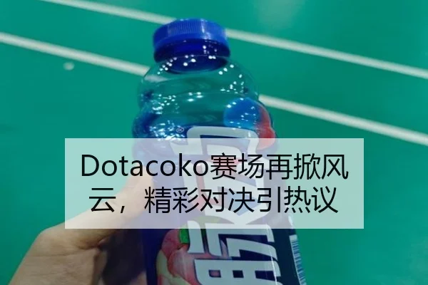 Dotacoko赛场再掀风云,精彩对决引热议