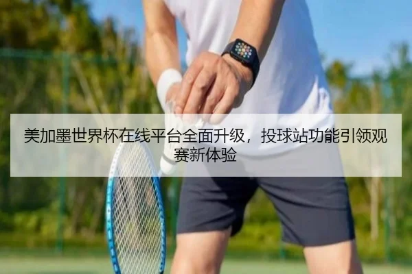 美加墨世界杯在线平台全面升级，投球站功能引领观赛新体验