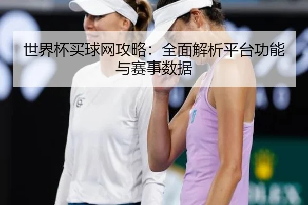 世界杯买球网攻略：全面解析平台功能与赛事数据